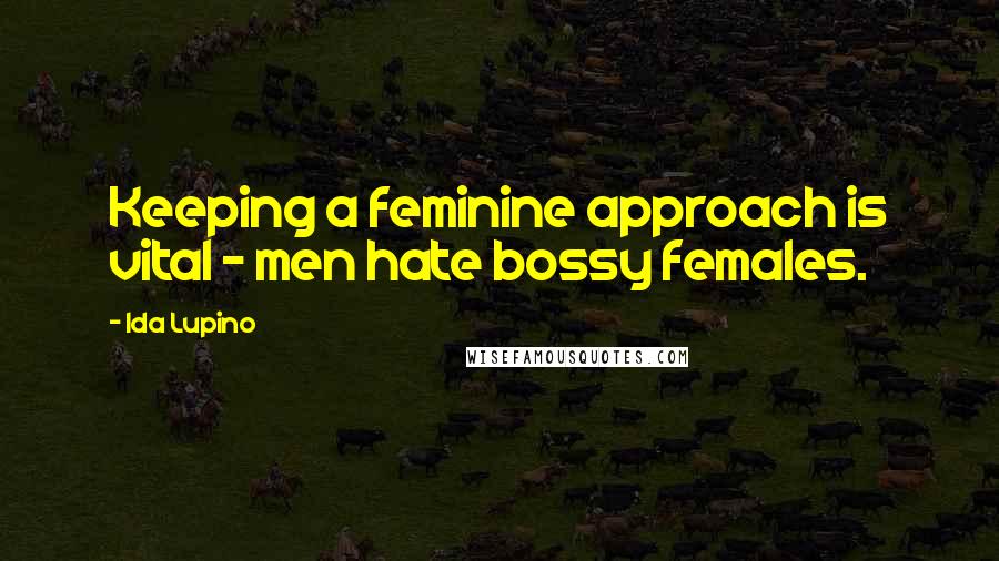 Ida Lupino Quotes: Keeping a feminine approach is vital - men hate bossy females.