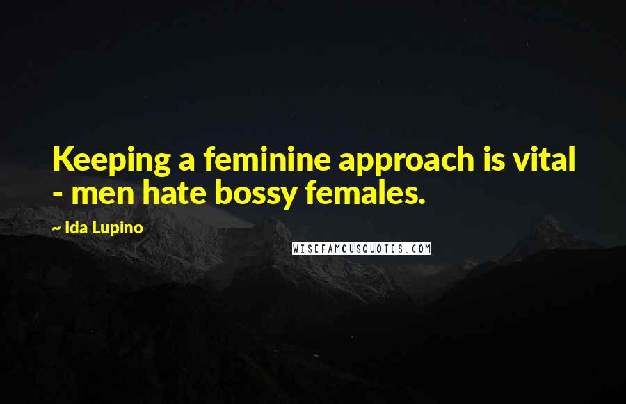 Ida Lupino Quotes: Keeping a feminine approach is vital - men hate bossy females.