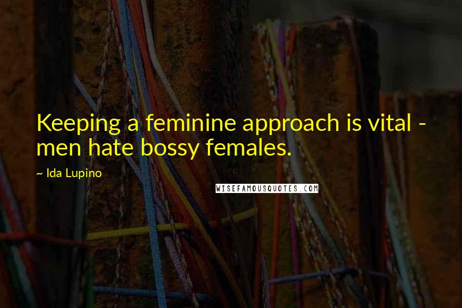 Ida Lupino Quotes: Keeping a feminine approach is vital - men hate bossy females.
