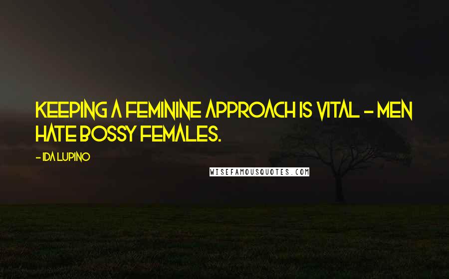 Ida Lupino Quotes: Keeping a feminine approach is vital - men hate bossy females.