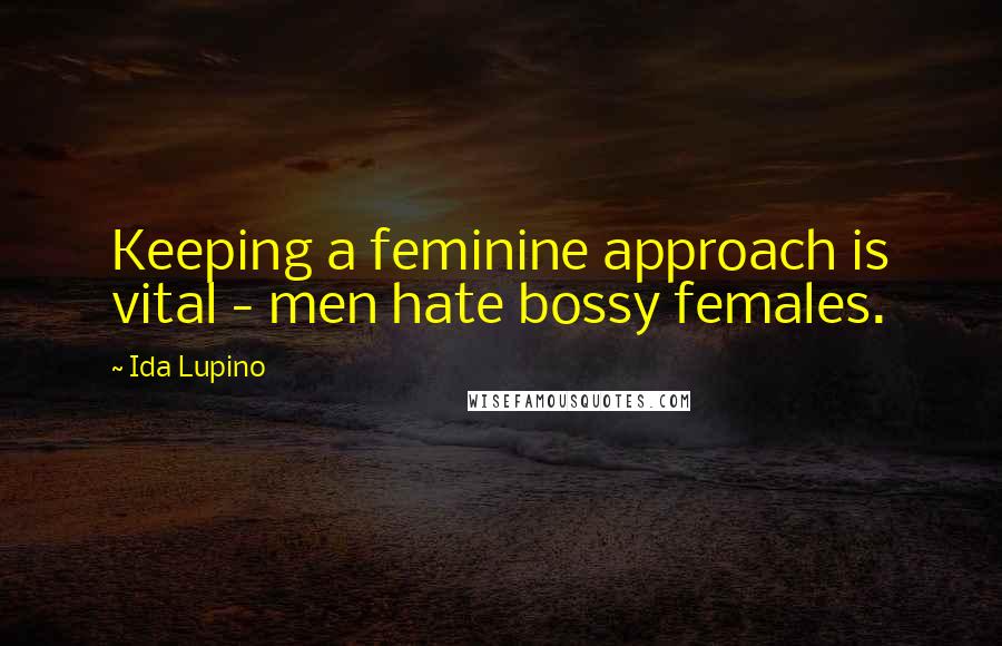 Ida Lupino Quotes: Keeping a feminine approach is vital - men hate bossy females.