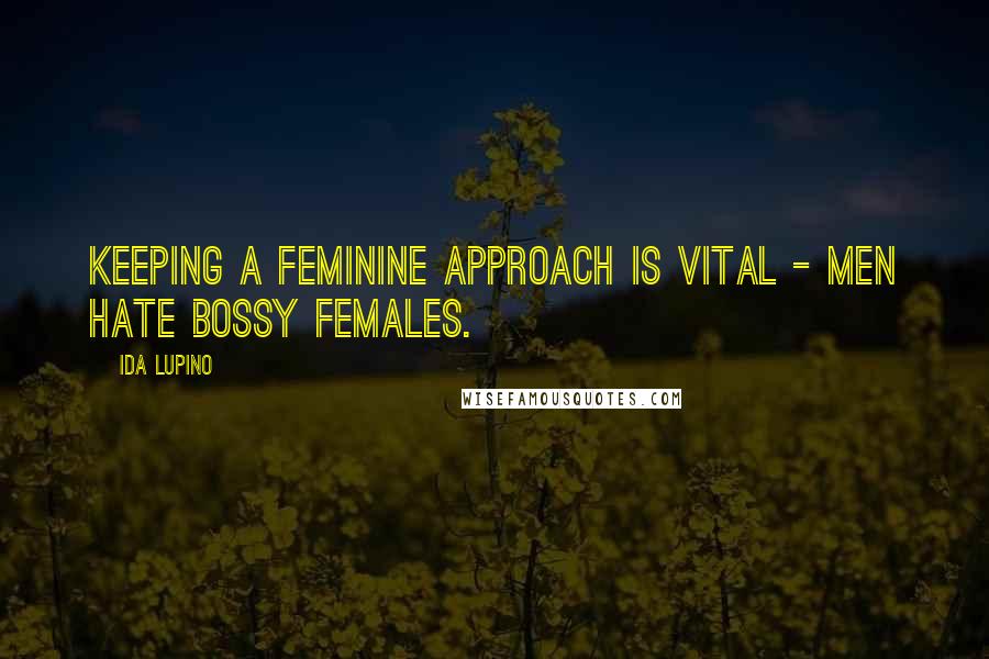Ida Lupino Quotes: Keeping a feminine approach is vital - men hate bossy females.
