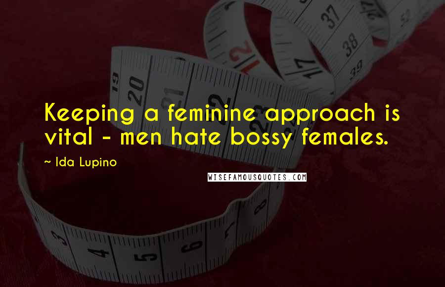 Ida Lupino Quotes: Keeping a feminine approach is vital - men hate bossy females.