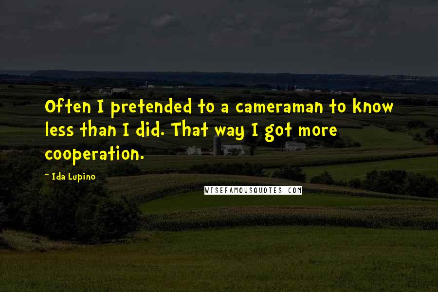 Ida Lupino Quotes: Often I pretended to a cameraman to know less than I did. That way I got more cooperation.