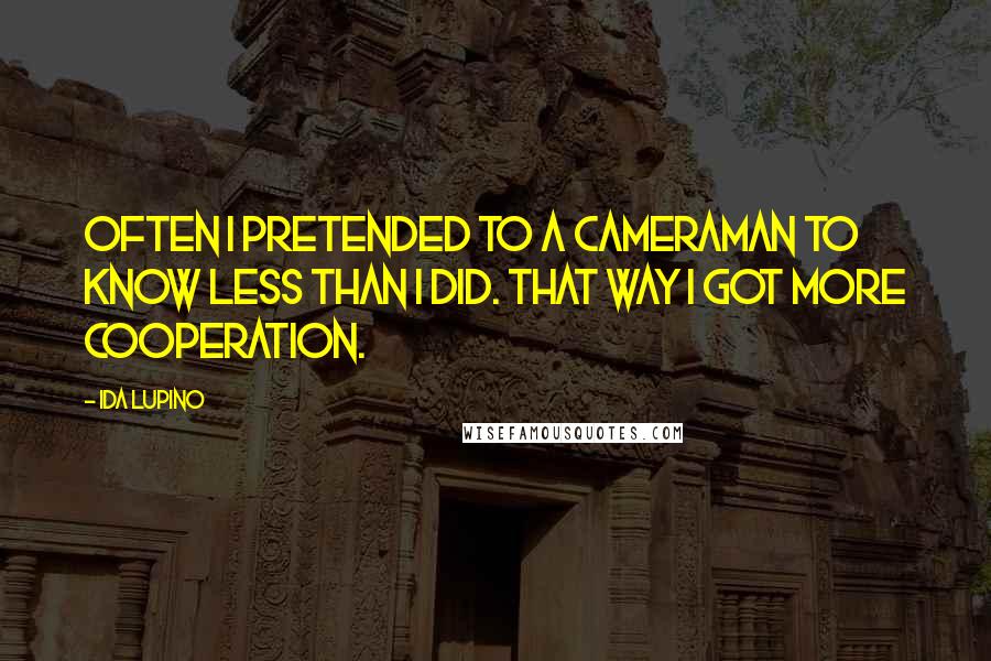 Ida Lupino Quotes: Often I pretended to a cameraman to know less than I did. That way I got more cooperation.