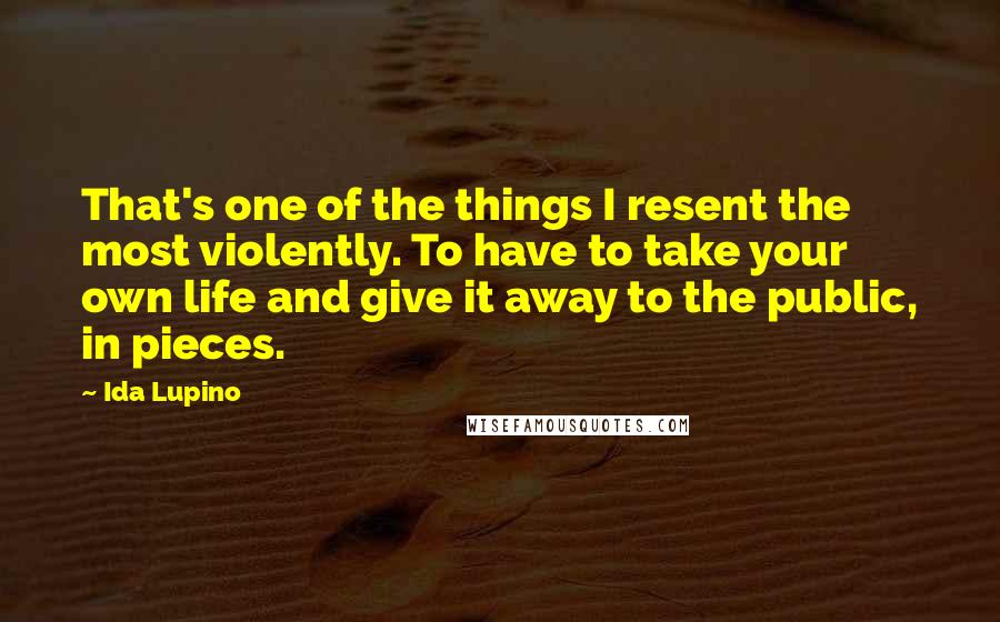 Ida Lupino Quotes: That's one of the things I resent the most violently. To have to take your own life and give it away to the public, in pieces.