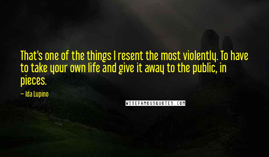 Ida Lupino Quotes: That's one of the things I resent the most violently. To have to take your own life and give it away to the public, in pieces.