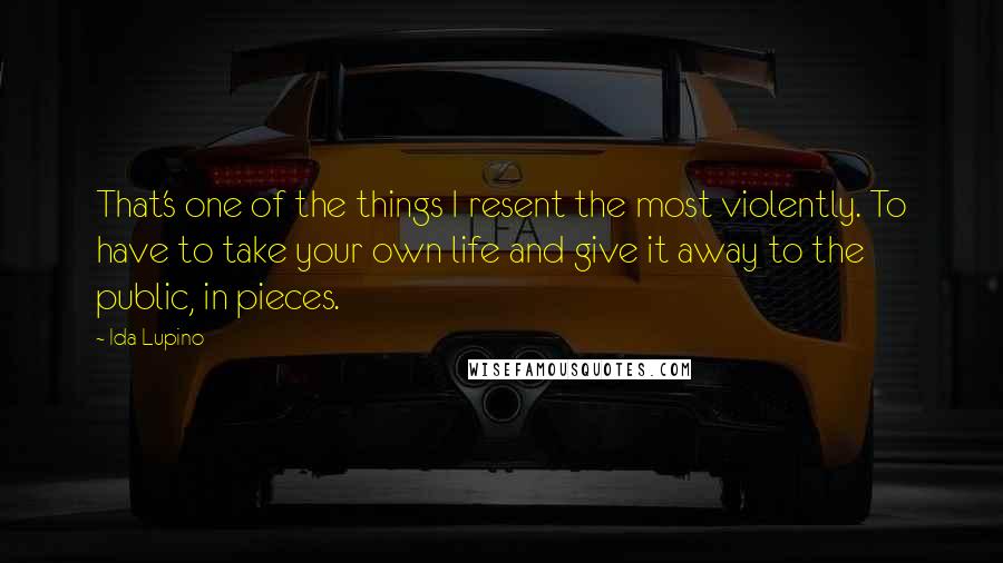 Ida Lupino Quotes: That's one of the things I resent the most violently. To have to take your own life and give it away to the public, in pieces.