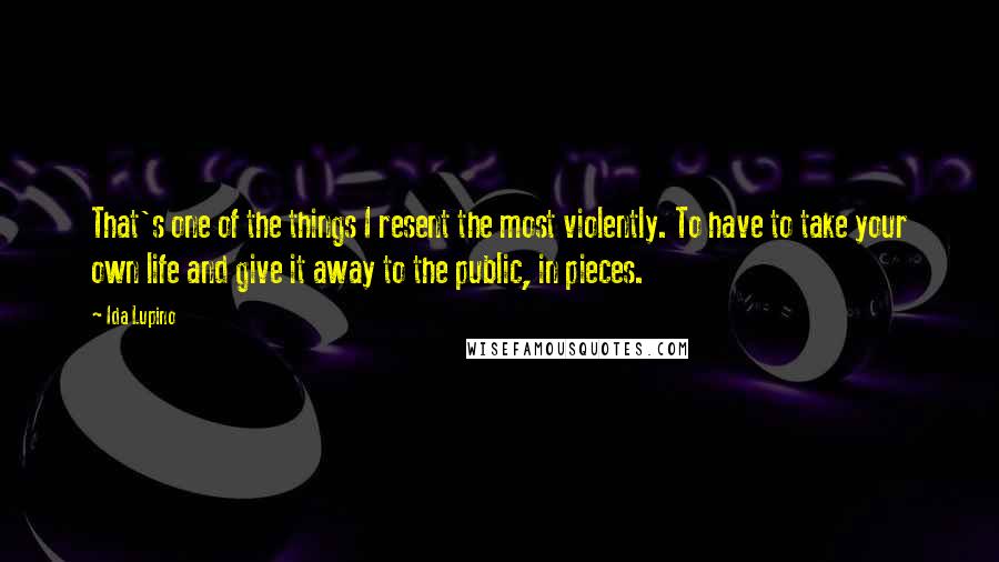 Ida Lupino Quotes: That's one of the things I resent the most violently. To have to take your own life and give it away to the public, in pieces.