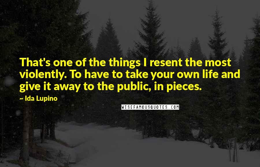 Ida Lupino Quotes: That's one of the things I resent the most violently. To have to take your own life and give it away to the public, in pieces.