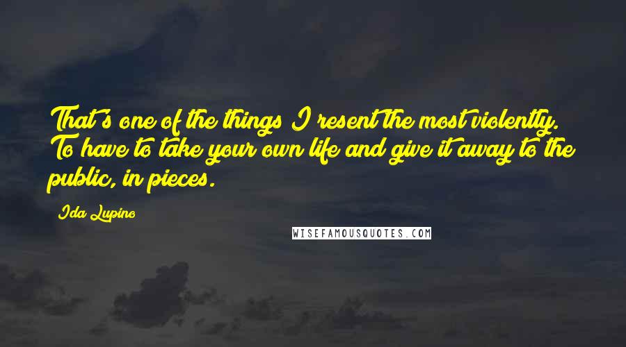 Ida Lupino Quotes: That's one of the things I resent the most violently. To have to take your own life and give it away to the public, in pieces.