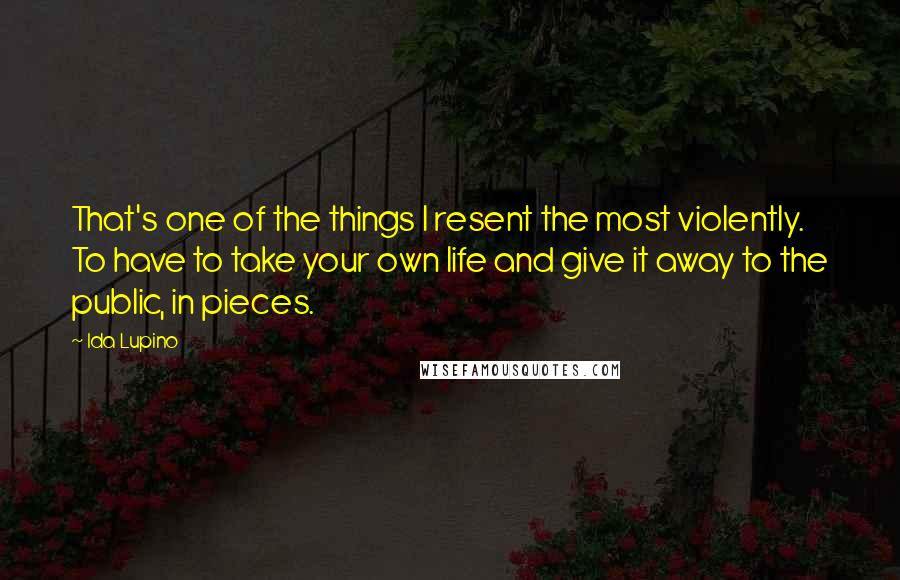 Ida Lupino Quotes: That's one of the things I resent the most violently. To have to take your own life and give it away to the public, in pieces.