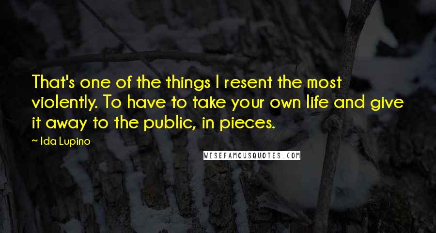 Ida Lupino Quotes: That's one of the things I resent the most violently. To have to take your own life and give it away to the public, in pieces.