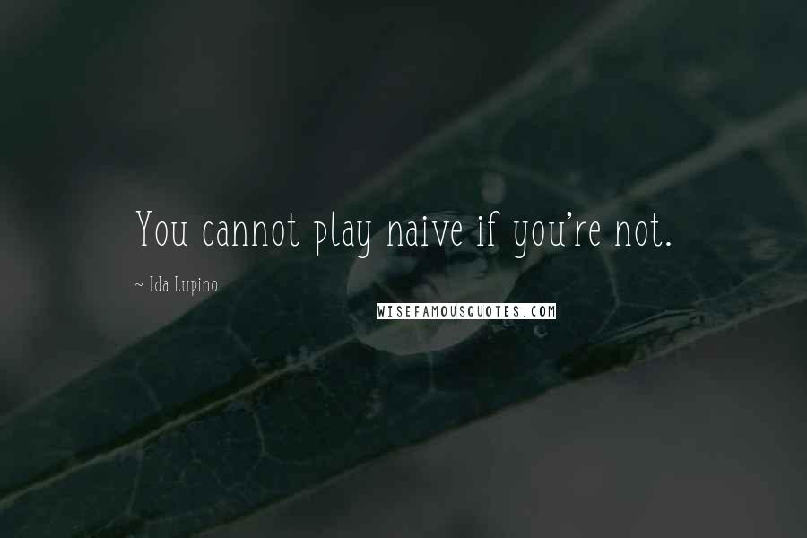 Ida Lupino Quotes: You cannot play naive if you're not.