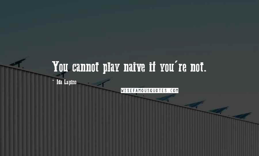 Ida Lupino Quotes: You cannot play naive if you're not.