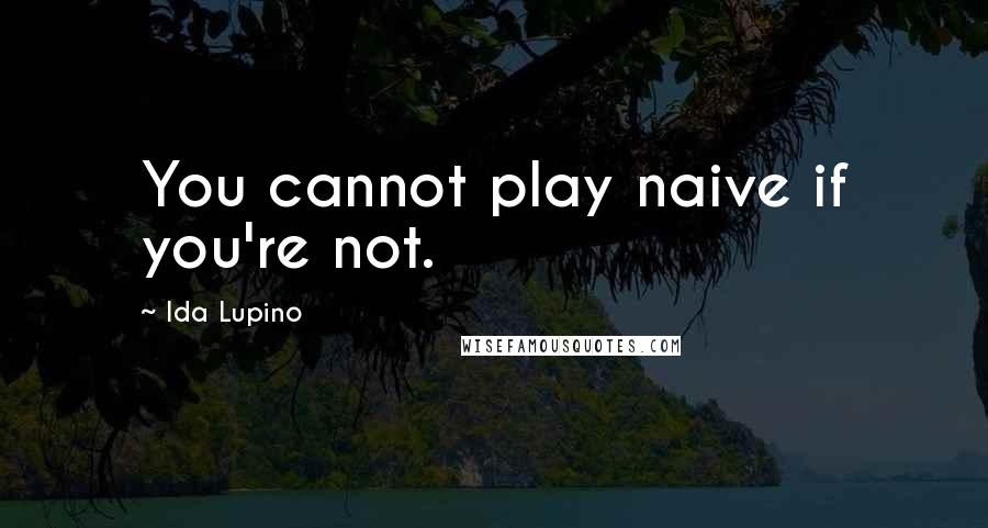 Ida Lupino Quotes: You cannot play naive if you're not.
