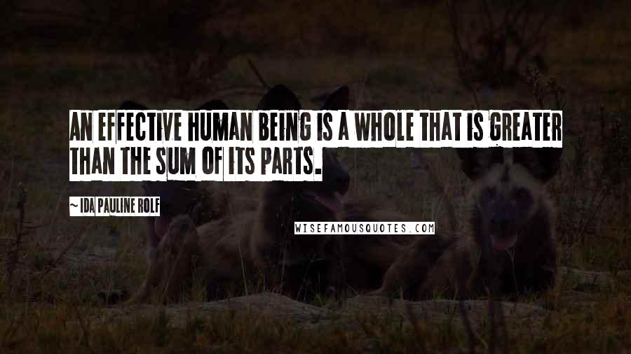 Ida Pauline Rolf Quotes: An effective human being is a whole that is greater than the sum of its parts.