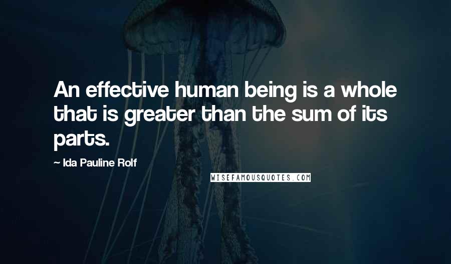 Ida Pauline Rolf Quotes: An effective human being is a whole that is greater than the sum of its parts.