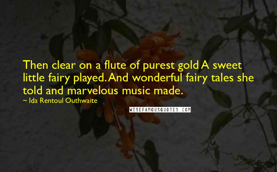 Ida Rentoul Outhwaite Quotes: Then clear on a flute of purest gold A sweet little fairy played. And wonderful fairy tales she told and marvelous music made.
