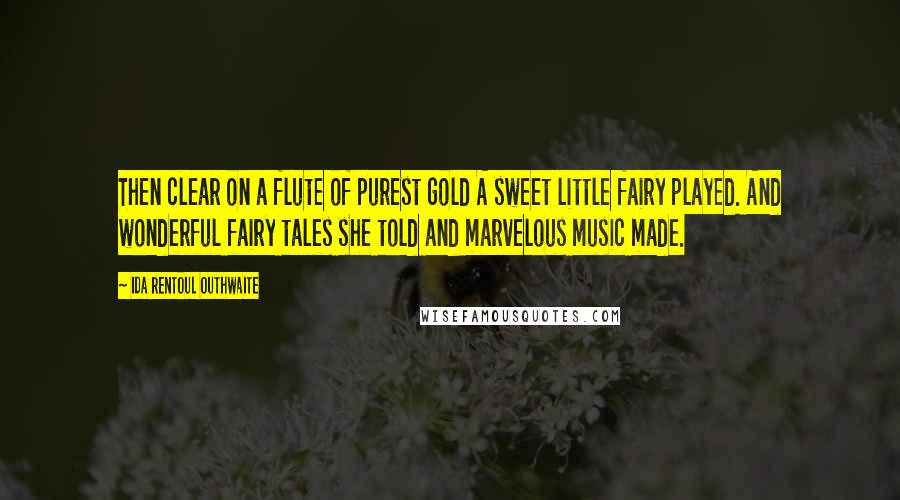 Ida Rentoul Outhwaite Quotes: Then clear on a flute of purest gold A sweet little fairy played. And wonderful fairy tales she told and marvelous music made.