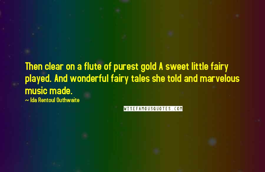 Ida Rentoul Outhwaite Quotes: Then clear on a flute of purest gold A sweet little fairy played. And wonderful fairy tales she told and marvelous music made.