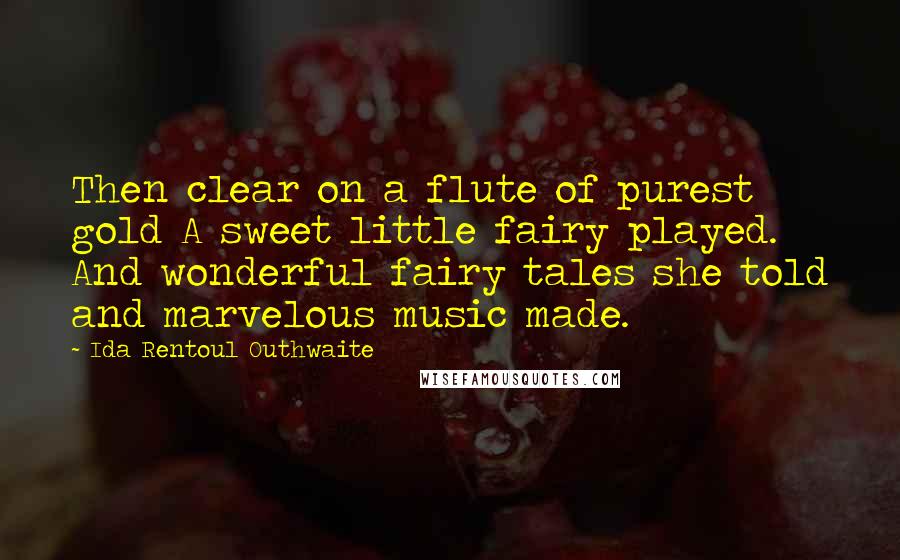 Ida Rentoul Outhwaite Quotes: Then clear on a flute of purest gold A sweet little fairy played. And wonderful fairy tales she told and marvelous music made.