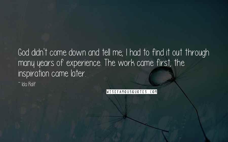 Ida Rolf Quotes: God didn't come down and tell me; I had to find it out through many years of experience. The work came first; the inspiration came later.