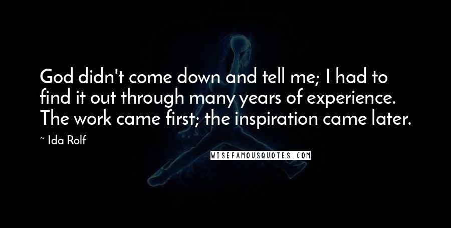 Ida Rolf Quotes: God didn't come down and tell me; I had to find it out through many years of experience. The work came first; the inspiration came later.