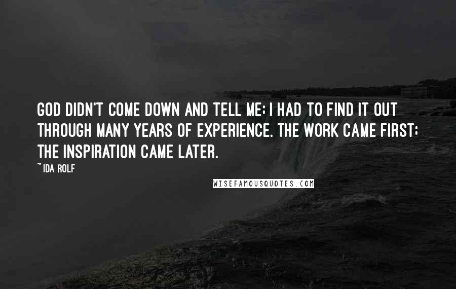 Ida Rolf Quotes: God didn't come down and tell me; I had to find it out through many years of experience. The work came first; the inspiration came later.