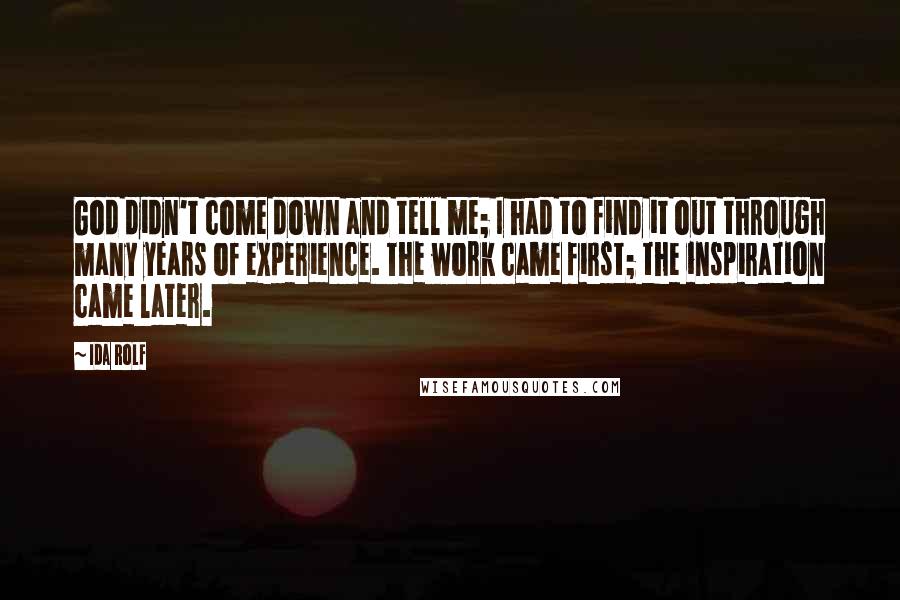 Ida Rolf Quotes: God didn't come down and tell me; I had to find it out through many years of experience. The work came first; the inspiration came later.