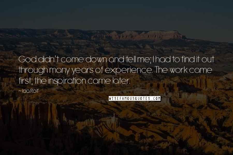 Ida Rolf Quotes: God didn't come down and tell me; I had to find it out through many years of experience. The work came first; the inspiration came later.