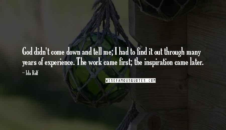 Ida Rolf Quotes: God didn't come down and tell me; I had to find it out through many years of experience. The work came first; the inspiration came later.