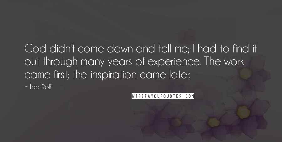 Ida Rolf Quotes: God didn't come down and tell me; I had to find it out through many years of experience. The work came first; the inspiration came later.