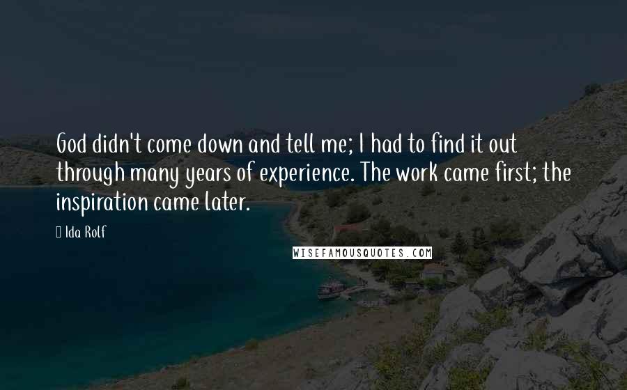 Ida Rolf Quotes: God didn't come down and tell me; I had to find it out through many years of experience. The work came first; the inspiration came later.