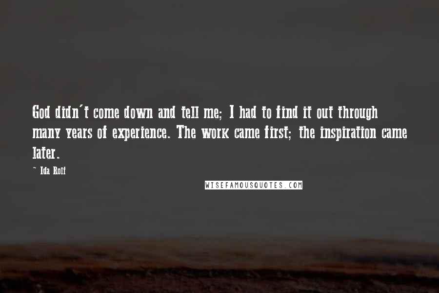 Ida Rolf Quotes: God didn't come down and tell me; I had to find it out through many years of experience. The work came first; the inspiration came later.