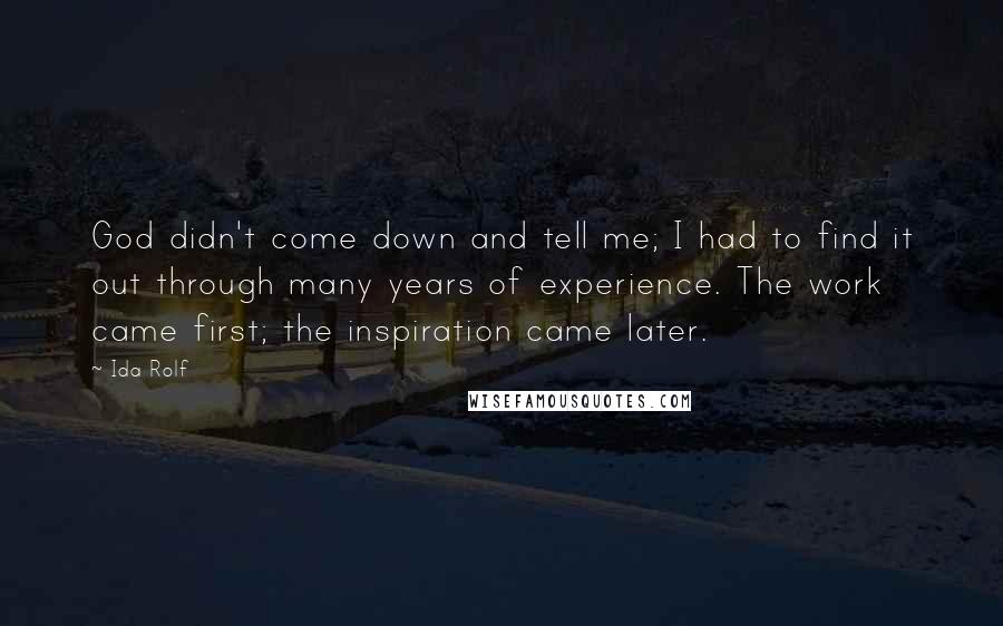 Ida Rolf Quotes: God didn't come down and tell me; I had to find it out through many years of experience. The work came first; the inspiration came later.