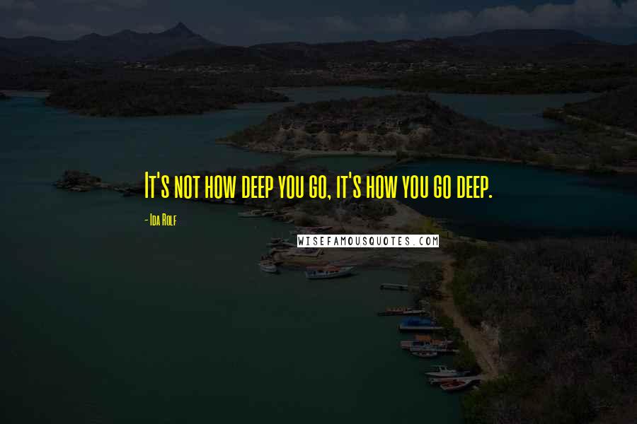 Ida Rolf Quotes: It's not how deep you go, it's how you go deep.