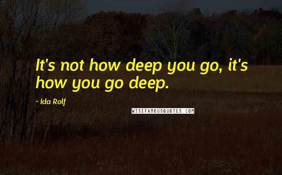 Ida Rolf Quotes: It's not how deep you go, it's how you go deep.