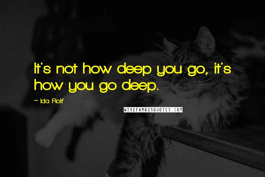 Ida Rolf Quotes: It's not how deep you go, it's how you go deep.