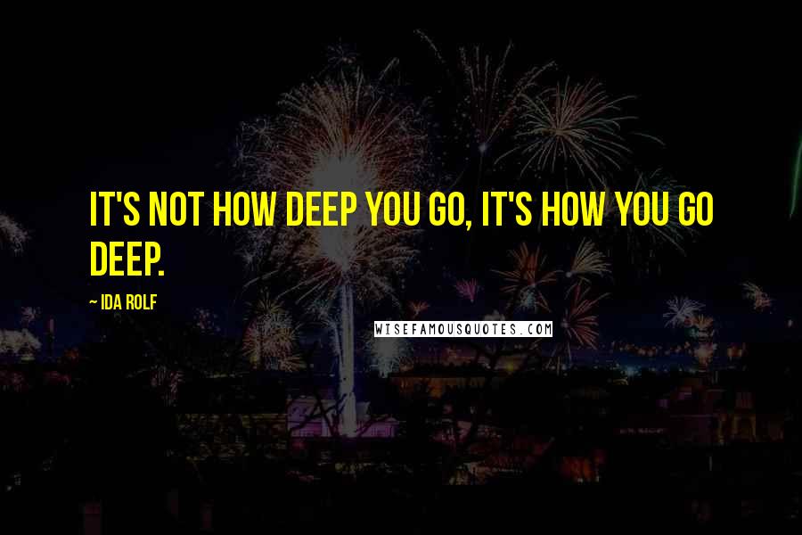 Ida Rolf Quotes: It's not how deep you go, it's how you go deep.