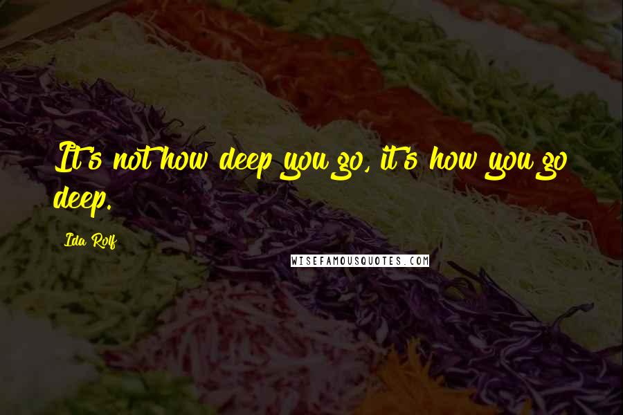 Ida Rolf Quotes: It's not how deep you go, it's how you go deep.