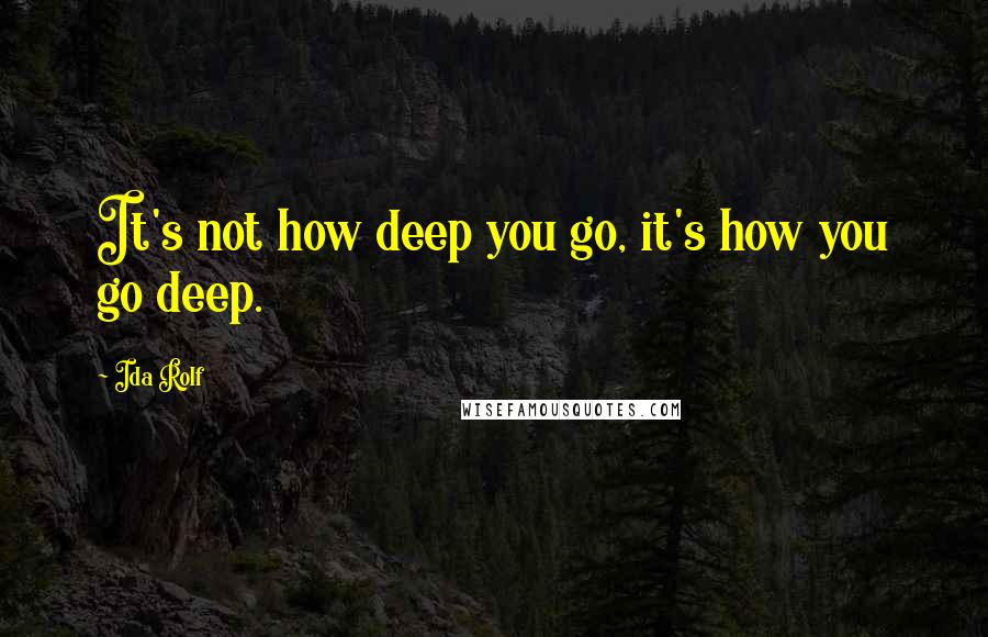 Ida Rolf Quotes: It's not how deep you go, it's how you go deep.
