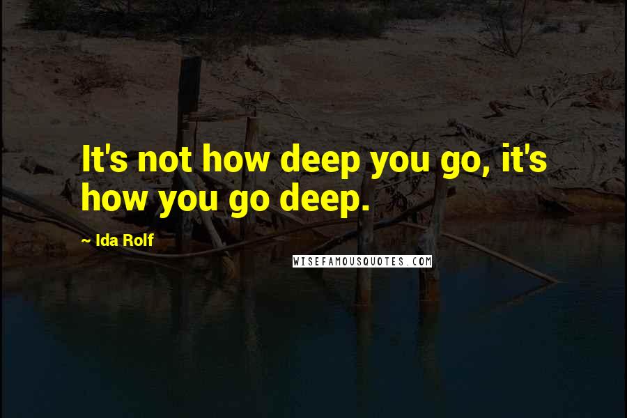 Ida Rolf Quotes: It's not how deep you go, it's how you go deep.