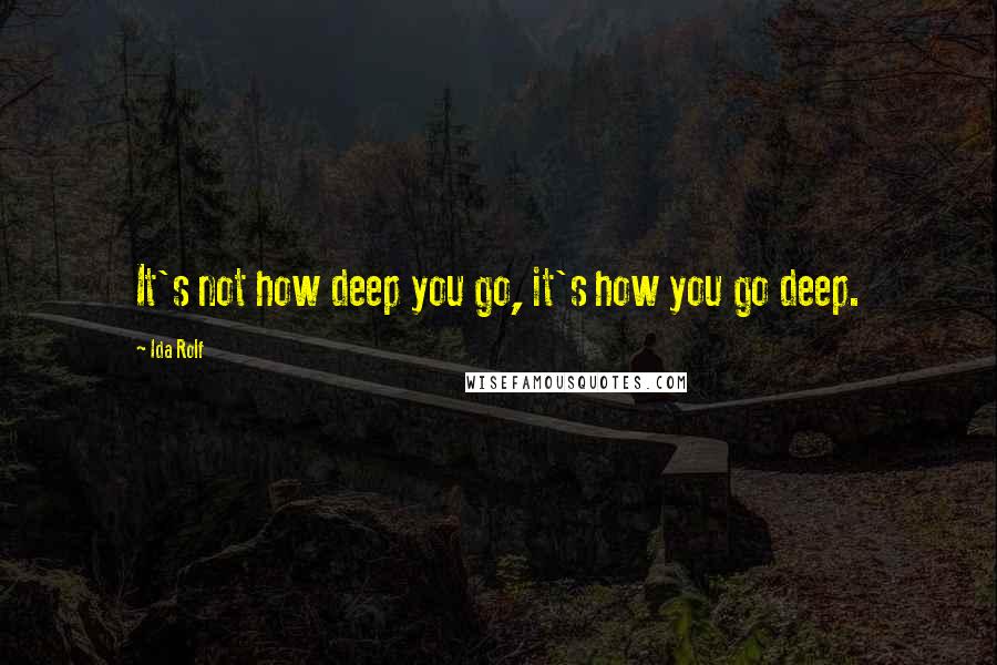 Ida Rolf Quotes: It's not how deep you go, it's how you go deep.