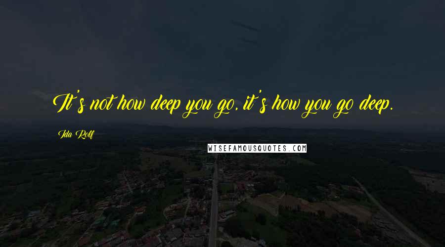 Ida Rolf Quotes: It's not how deep you go, it's how you go deep.