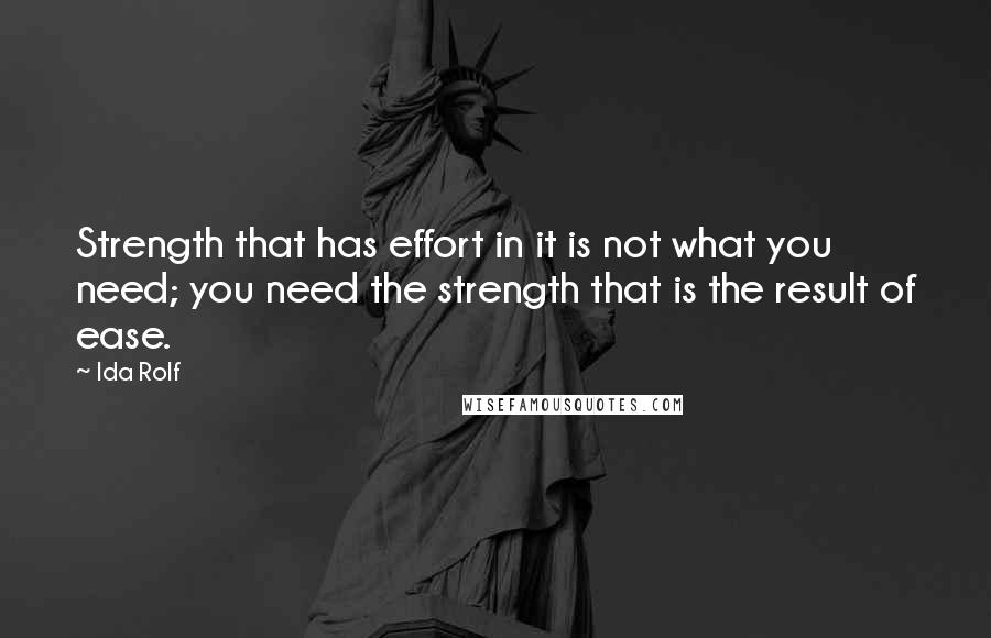 Ida Rolf Quotes: Strength that has effort in it is not what you need; you need the strength that is the result of ease.