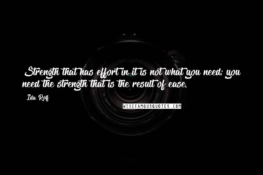 Ida Rolf Quotes: Strength that has effort in it is not what you need; you need the strength that is the result of ease.