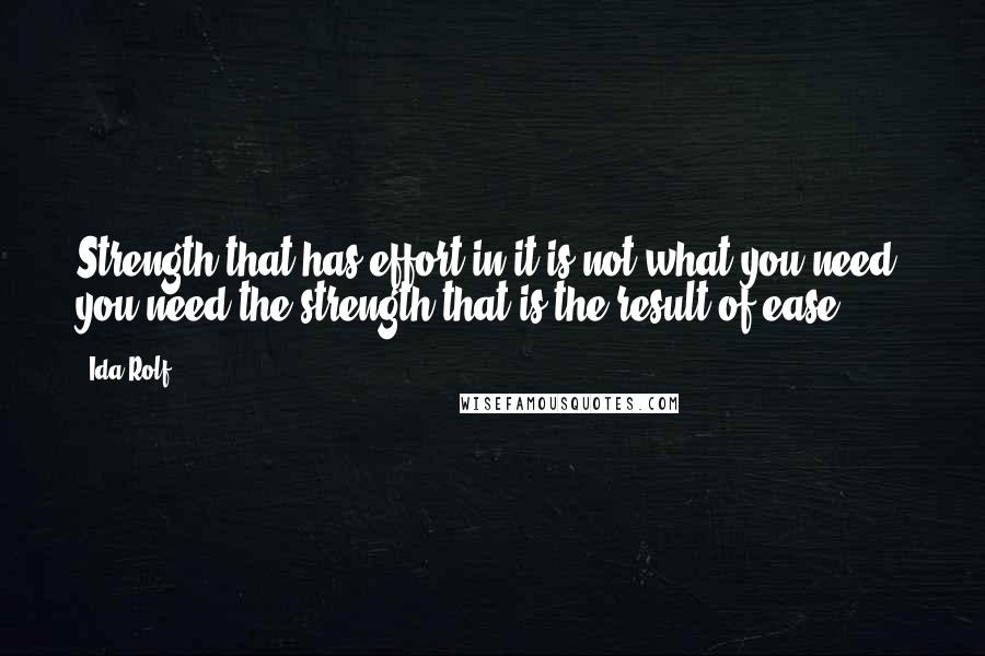 Ida Rolf Quotes: Strength that has effort in it is not what you need; you need the strength that is the result of ease.