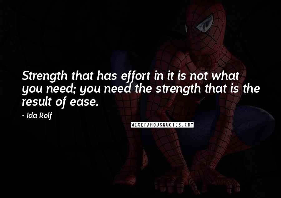 Ida Rolf Quotes: Strength that has effort in it is not what you need; you need the strength that is the result of ease.