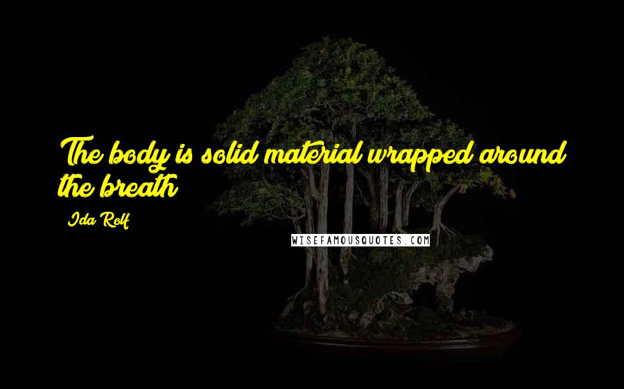 Ida Rolf Quotes: The body is solid material wrapped around the breath